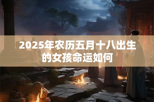 2025年农历五月十八出生的女孩命运如何