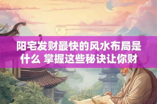 阳宅发财最快的风水布局是什么 掌握这些秘诀让你财源滚滚