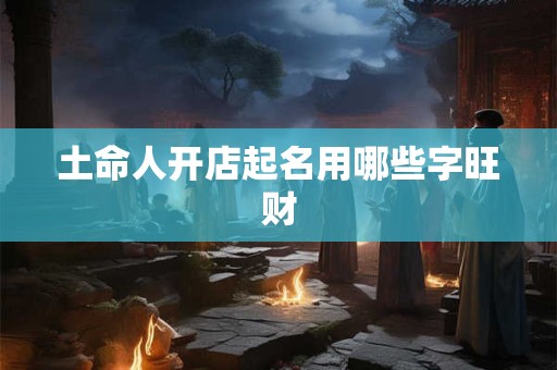 土命人开店起名用哪些字旺财