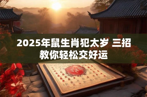 2025年鼠生肖犯太岁 三招教你轻松交好运