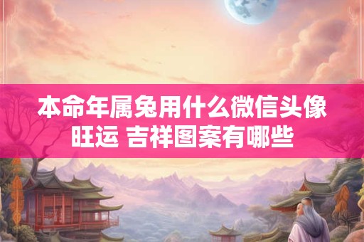 本命年属兔用什么微信头像旺运 吉祥图案有哪些