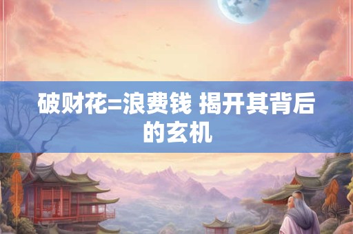 破财花=浪费钱 揭开其背后的玄机