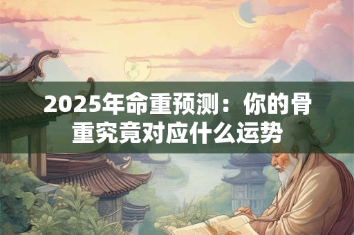 2025年命重预测：你的骨重究竟对应什么运势
