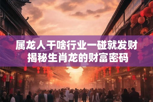 属龙人干啥行业一碰就发财 揭秘生肖龙的财富密码