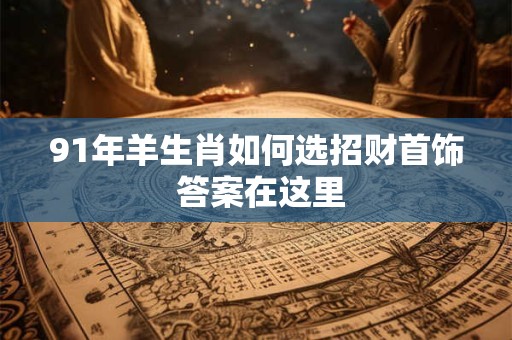91年羊生肖如何选招财首饰 答案在这里