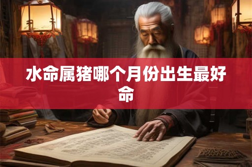水命属猪哪个月份出生最好命
