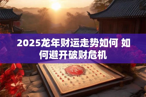 2025龙年财运走势如何 如何避开破财危机