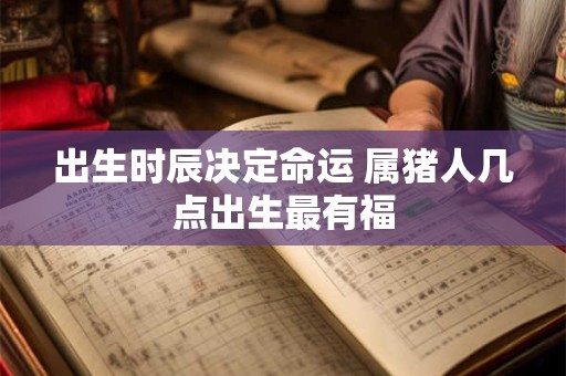 出生时辰决定命运 属猪人几点出生最有福