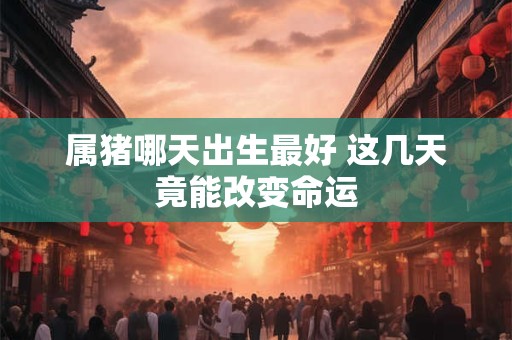 属猪哪天出生最好 这几天竟能改变命运