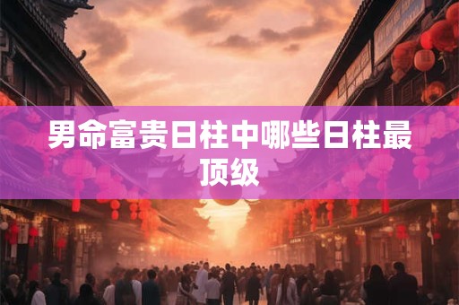 男命富贵日柱中哪些日柱最顶级