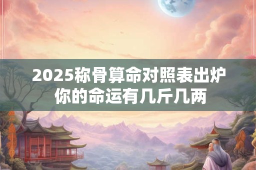 2025称骨算命对照表出炉 你的命运有几斤几两