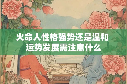 火命人性格强势还是温和 运势发展需注意什么