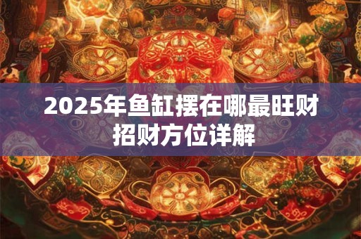 2025年鱼缸摆在哪最旺财 招财方位详解