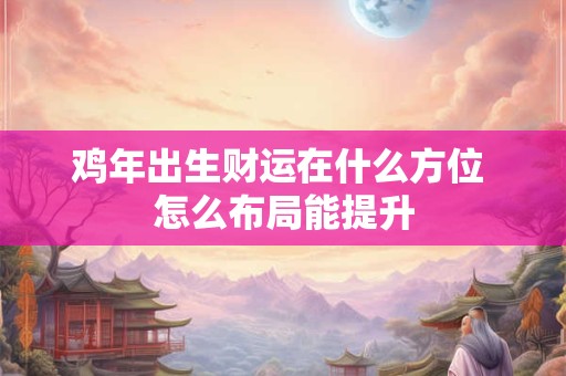 鸡年出生财运在什么方位 怎么布局能提升