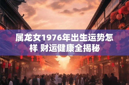 属龙女1976年出生运势怎样 财运健康全揭秘