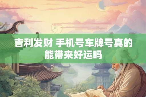吉利发财 手机号车牌号真的能带来好运吗