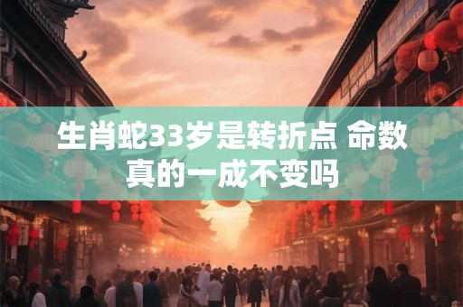 生肖蛇33岁是转折点 命数真的一成不变吗