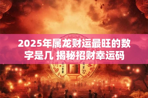 2025年属龙财运最旺的数字是几 揭秘招财幸运码
