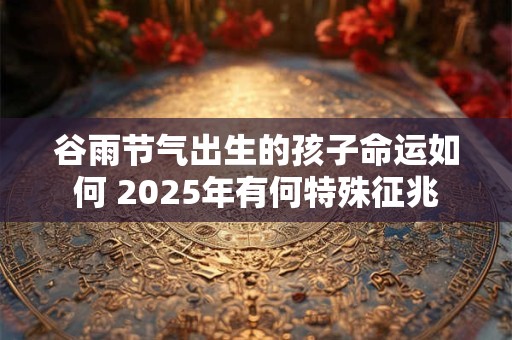 谷雨节气出生的孩子命运如何 2025年有何特殊征兆