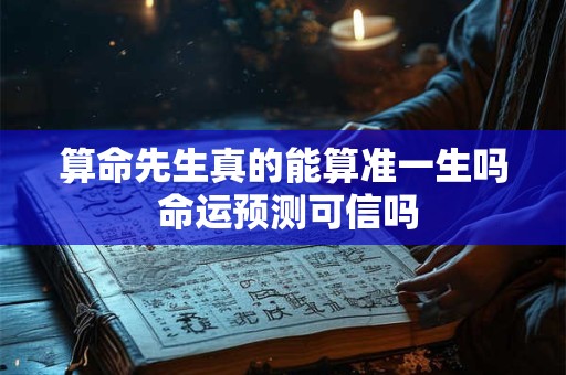 算命先生真的能算准一生吗 命运预测可信吗