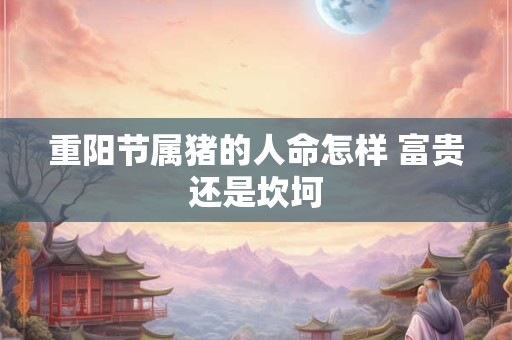 重阳节属猪的人命怎样 富贵还是坎坷