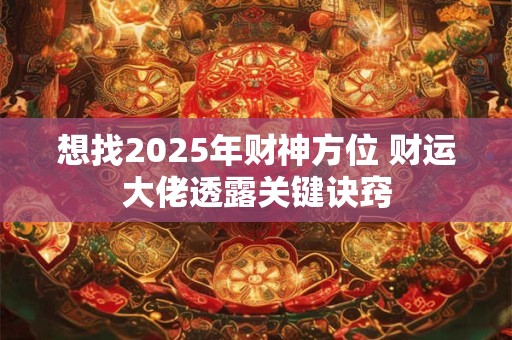 想找2025年财神方位 财运大佬透露关键诀窍