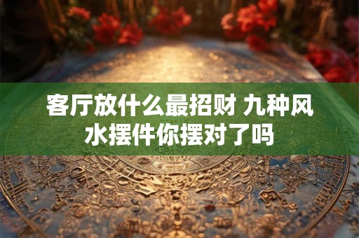 客厅放什么最招财 九种风水摆件你摆对了吗