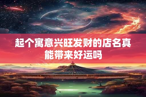 起个寓意兴旺发财的店名真能带来好运吗