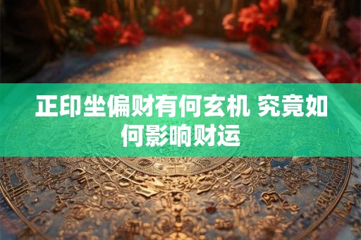正印坐偏财有何玄机 究竟如何影响财运