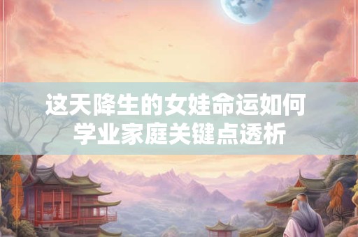 这天降生的女娃命运如何 学业家庭关键点透析