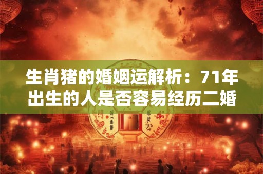 生肖猪的婚姻运解析：71年出生的人是否容易经历二婚