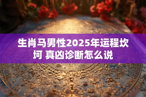 生肖马男性2025年运程坎坷 真凶诊断怎么说