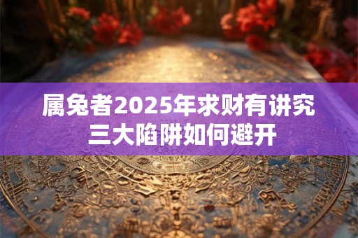 属兔者2025年求财有讲究 三大陷阱如何避开