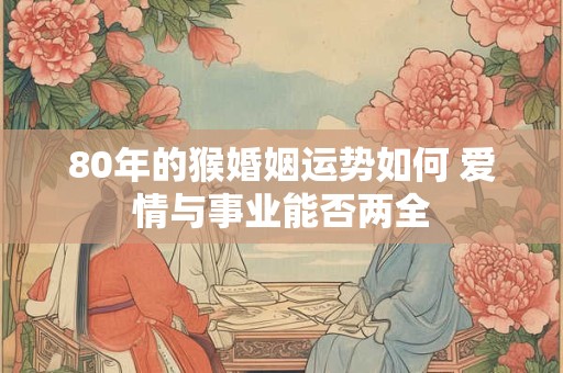 80年的猴婚姻运势如何 爱情与事业能否两全