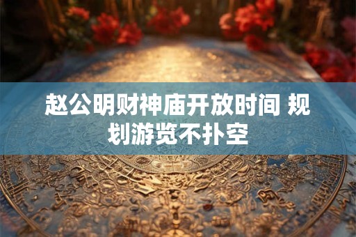 赵公明财神庙开放时间 规划游览不扑空