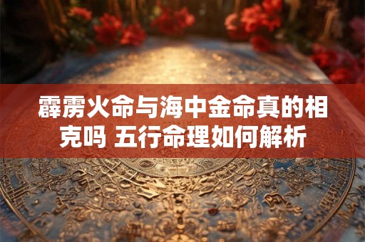 霹雳火命与海中金命真的相克吗 五行命理如何解析