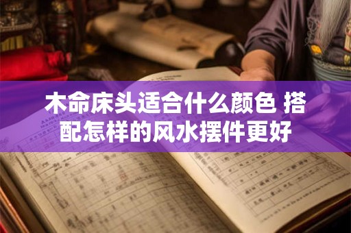 木命床头适合什么颜色 搭配怎样的风水摆件更好