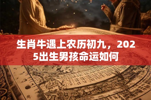生肖牛遇上农历初九，2025出生男孩命运如何
