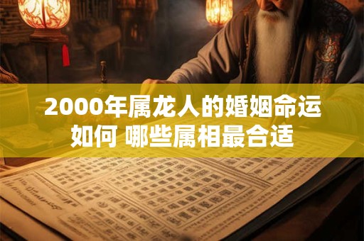 2000年属龙人的婚姻命运如何 哪些属相最合适
