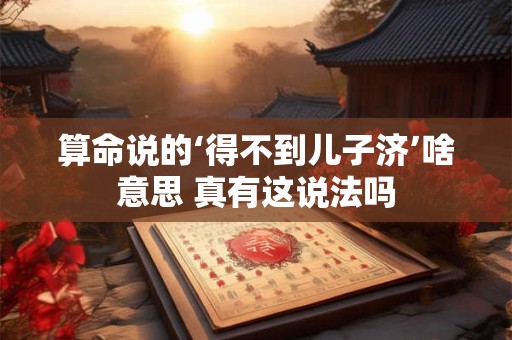 算命说的‘得不到儿子济’啥意思 真有这说法吗