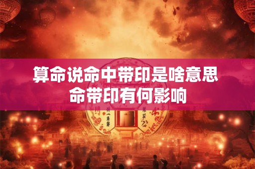 算命说命中带印是啥意思 命带印有何影响