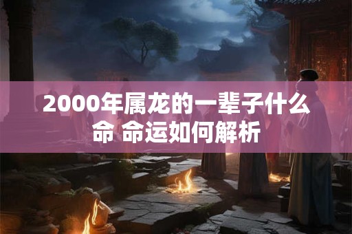 2000年属龙的一辈子什么命 命运如何解析