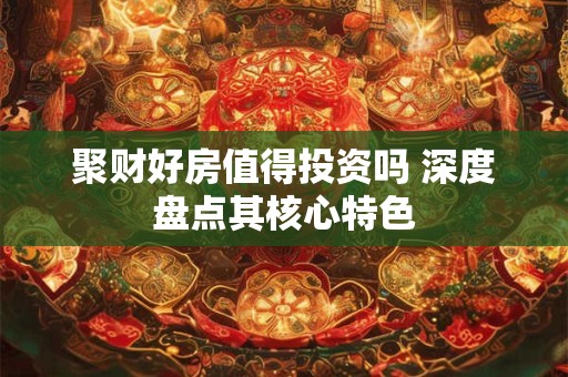 聚财好房值得投资吗 深度盘点其核心特色