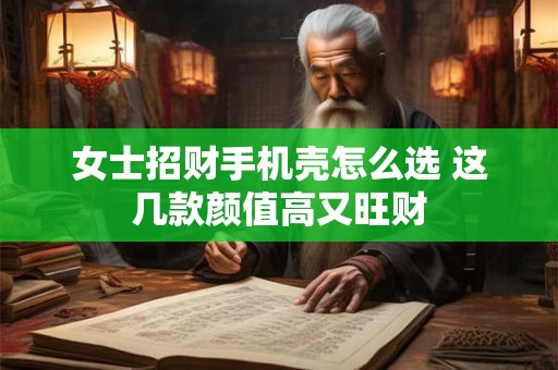 女士招财手机壳怎么选 这几款颜值高又旺财