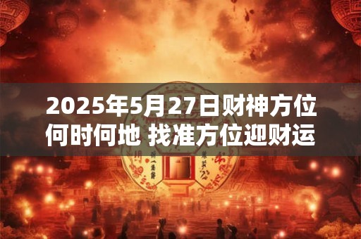详细阅读:2025年5月27日财神方位何时何地 找准方位迎财运 2025年5月27日财神方位何时何地 找准方位迎财运