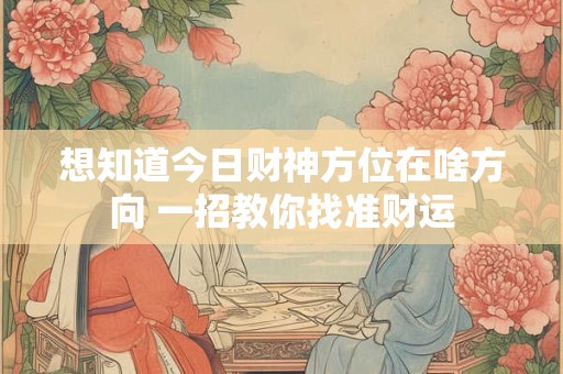 想知道今日财神方位在啥方向 一招教你找准财运