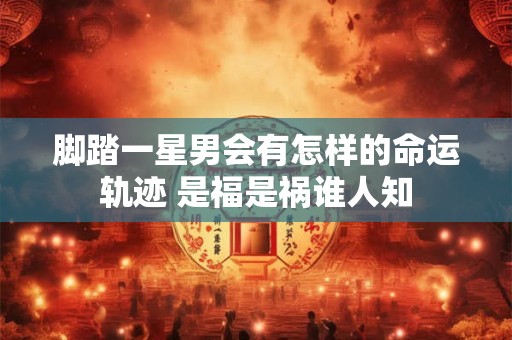 详细阅读:脚踏一星男会有怎样的命运轨迹 是福是祸谁人知 脚踏一星男会有怎样的命运轨迹 是福是祸谁人知