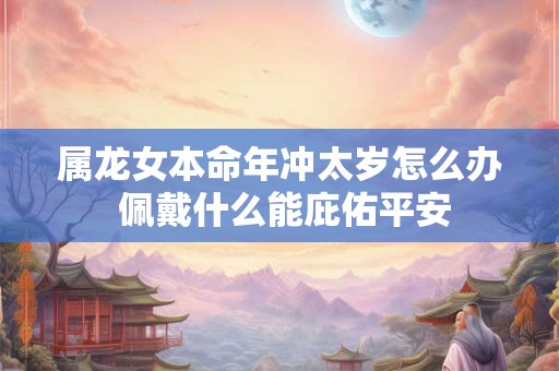 属龙女本命年冲太岁怎么办 佩戴什么能庇佑平安