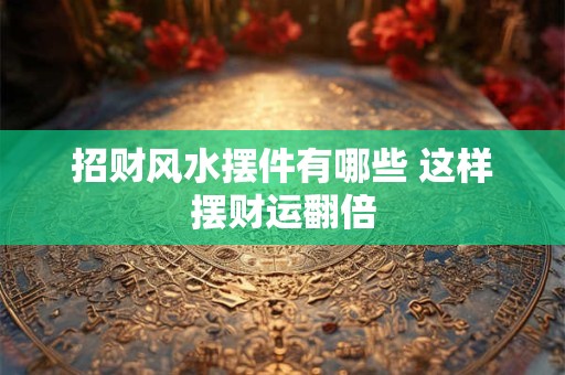 招财风水摆件有哪些 这样摆财运翻倍