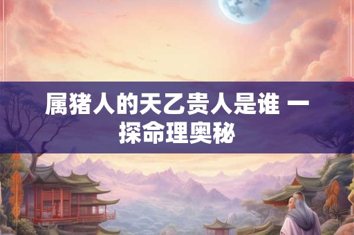 属猪人的天乙贵人是谁 一探命理奥秘
